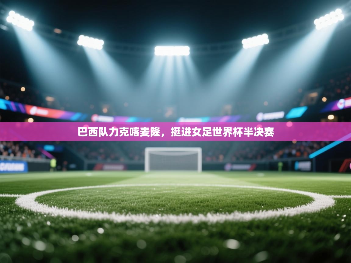 巴西队力克喀麦隆，挺进女足世界杯半决赛  第1张