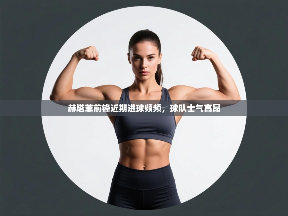 赫塔菲前锋近期进球频频，球队士气高昂  第1张