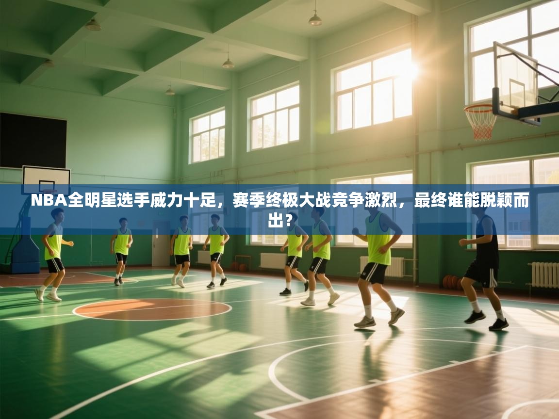 NBA全明星选手威力十足,赛季终极大战竞争激烈,最终谁能脱颖而出? 第1张