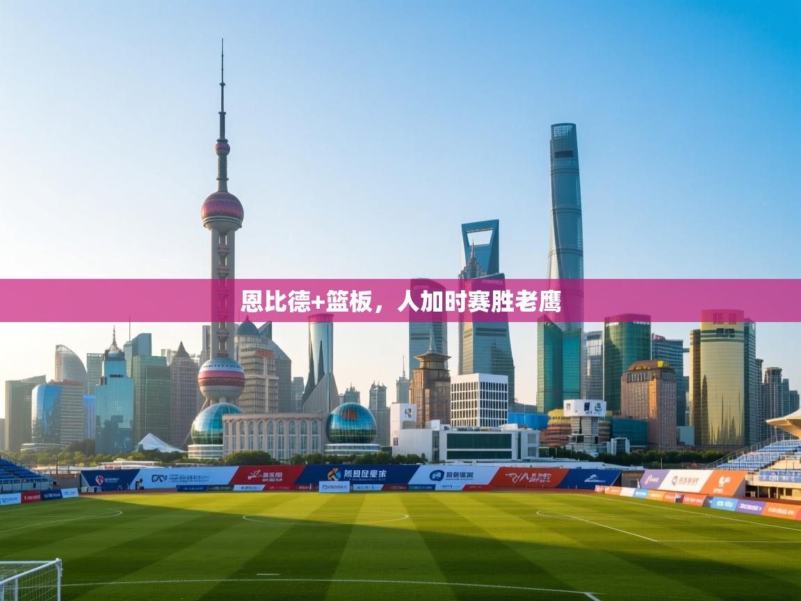 恩比德+篮板,人加时赛胜老鹰 第1张