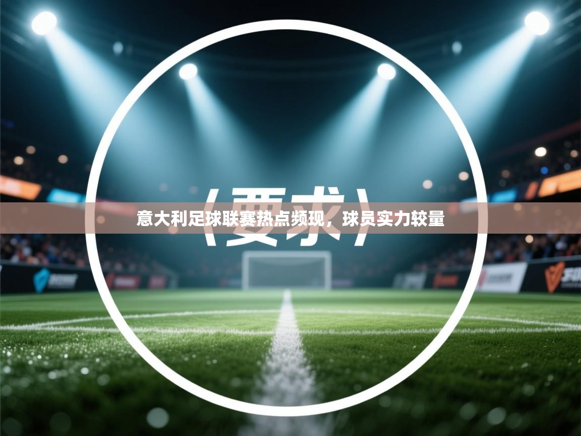 意大利足球联赛热点频现，球员实力较量  第2张