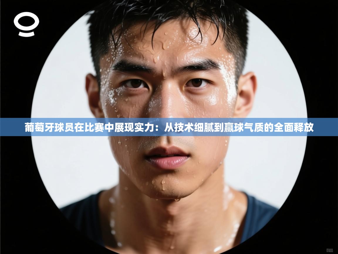 葡萄牙球员在比赛中展现实力：从技术细腻到赢球气质的全面释放  第2张