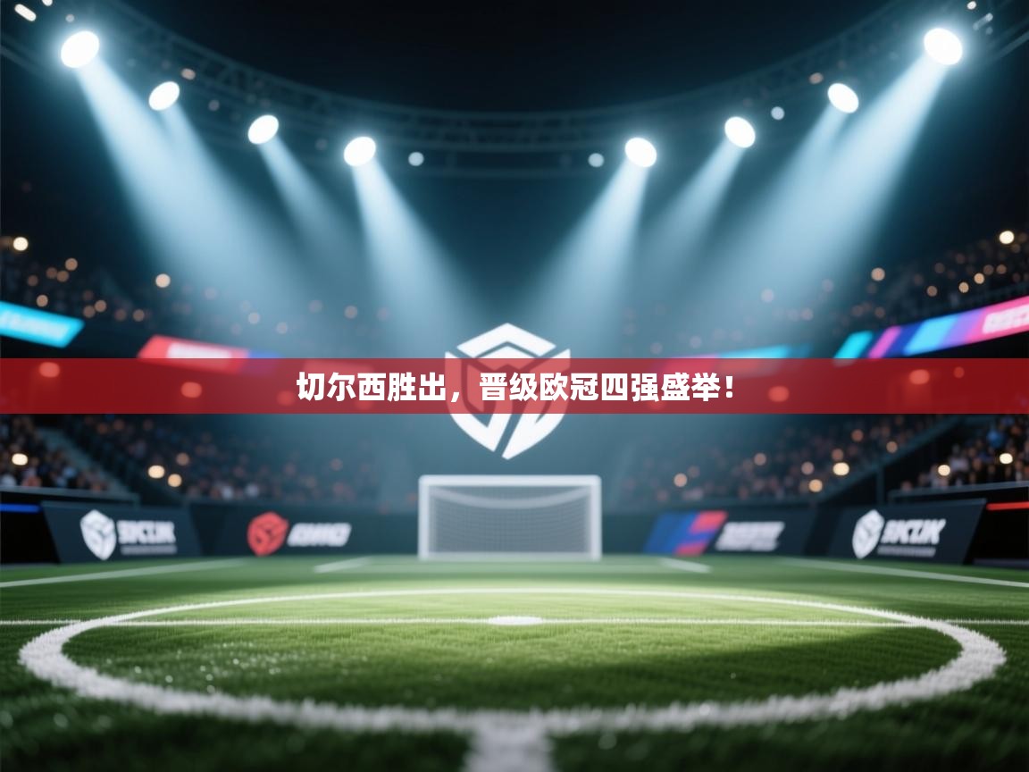 切尔西胜出，晋级欧冠四强盛举！