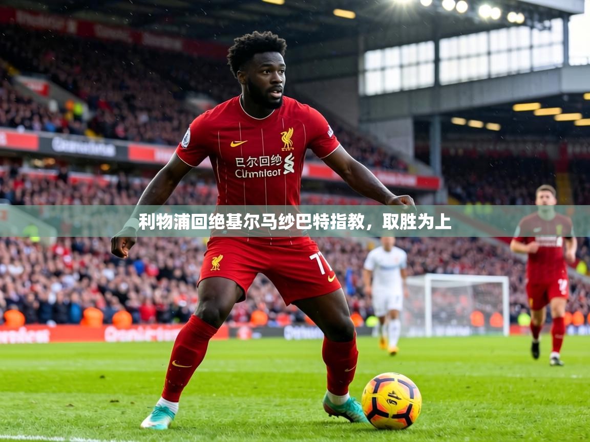 利物浦回绝基尔马纱巴特指教，取胜为上  第1张