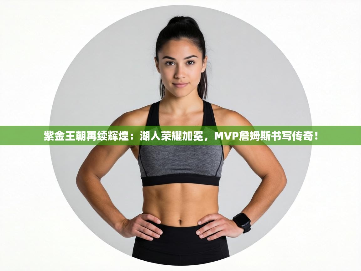 紫金王朝再续辉煌：湖人荣耀加冕，MVP詹姆斯书写传奇！