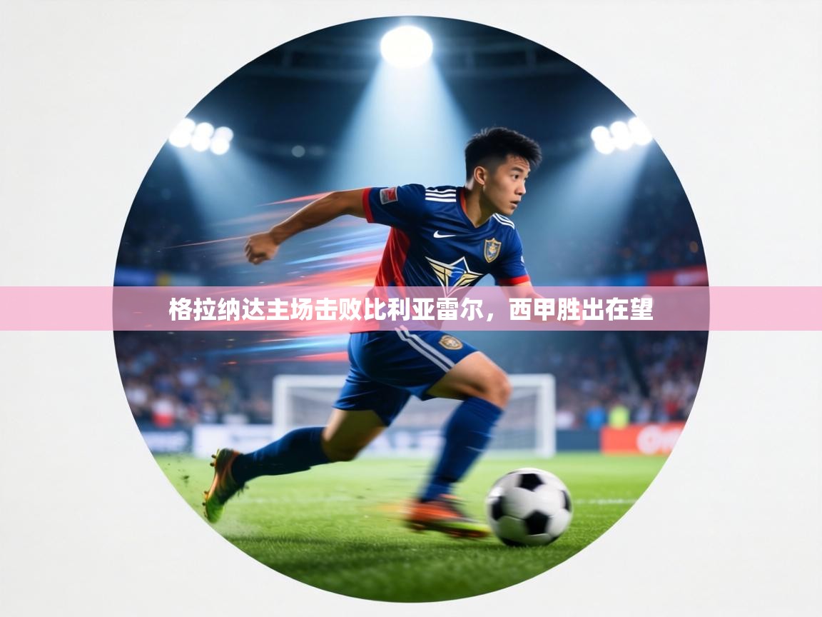 格拉纳达主场击败比利亚雷尔,西甲胜出在望 第1张