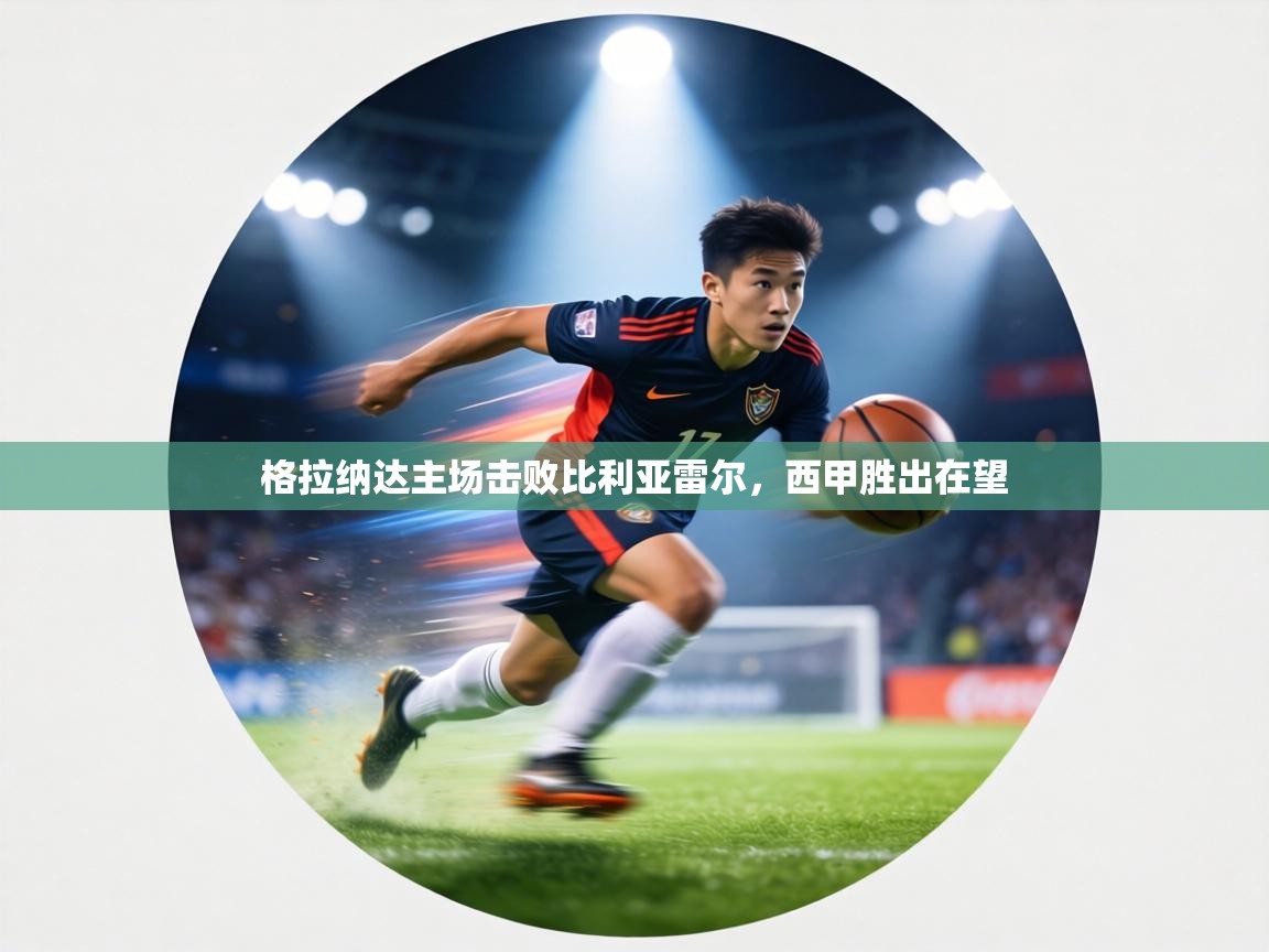 格拉纳达主场击败比利亚雷尔,西甲胜出在望 第2张