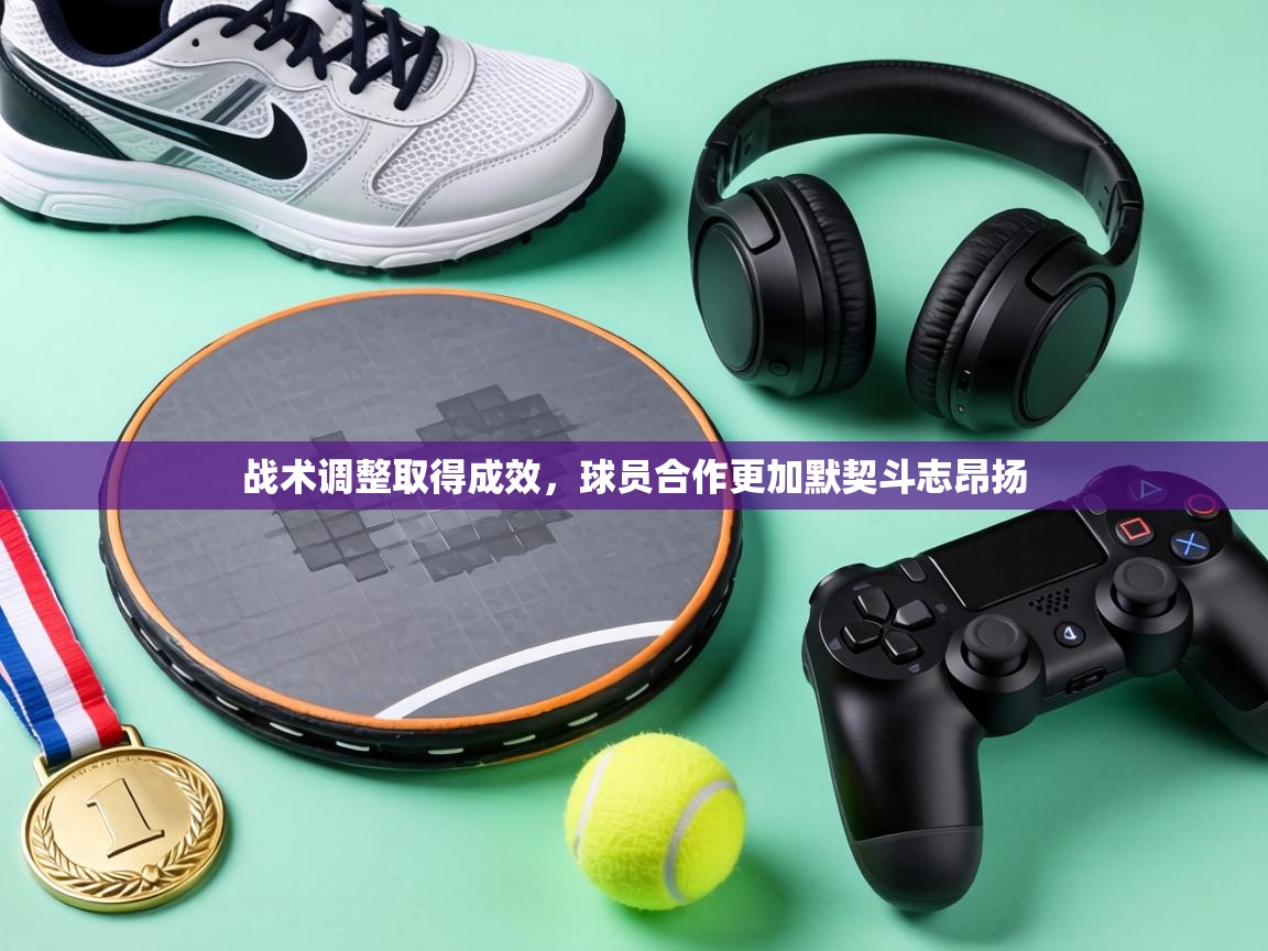 战术调整取得成效，球员合作更加默契斗志昂扬  第1张